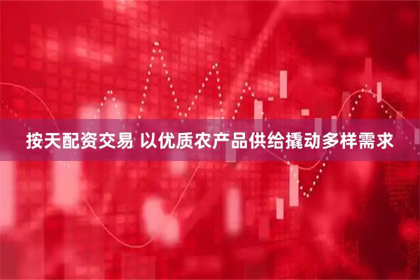 按天配资交易 以优质农产品供给撬动多样需求