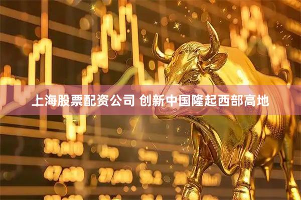 上海股票配资公司 创新中国隆起西部高地