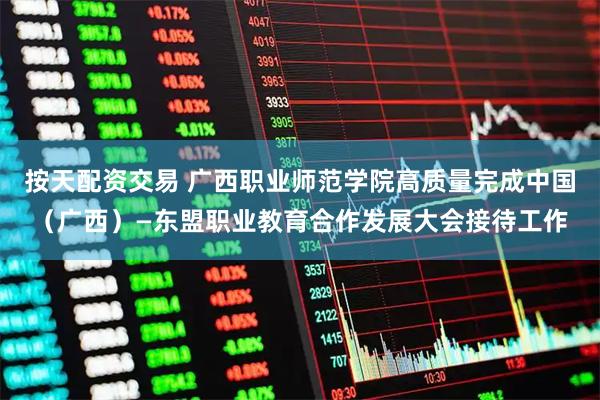 按天配资交易 广西职业师范学院高质量完成中国（广西）—东盟职业教育合作发展大会接待工作