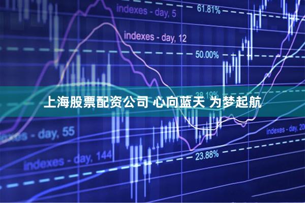 上海股票配资公司 心向蓝天 为梦起航