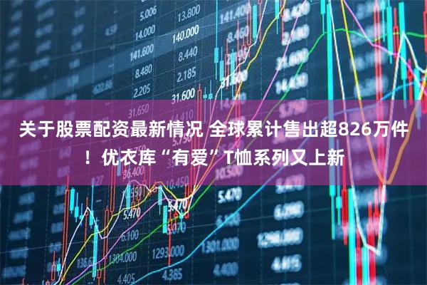 关于股票配资最新情况 全球累计售出超826万件！优衣库“有爱”T恤系列又上新