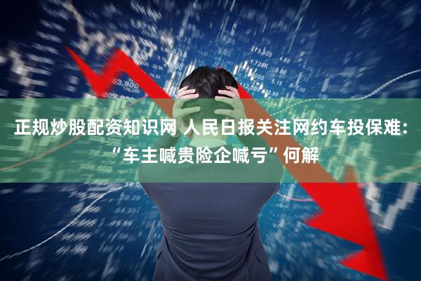 正规炒股配资知识网 人民日报关注网约车投保难: “车主喊贵险企喊亏”何解