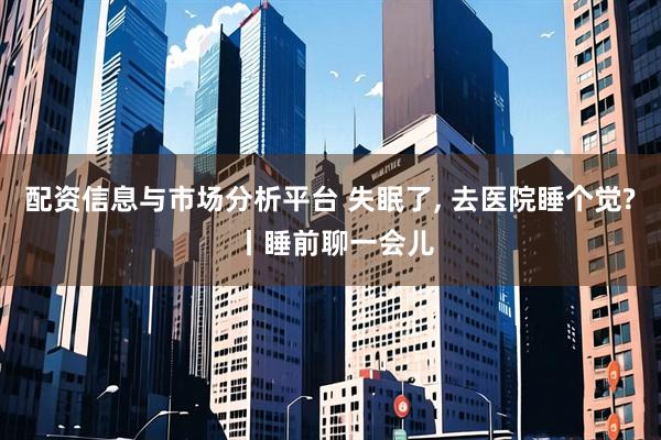 配资信息与市场分析平台 失眠了, 去医院睡个觉? 丨睡前聊一会儿
