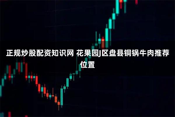 正规炒股配资知识网 花果园J区盘县铜锅牛肉推荐位置