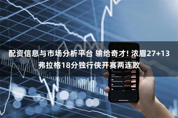 配资信息与市场分析平台 输给奇才! 浓眉27+13弗拉格18分独行侠开赛两连败