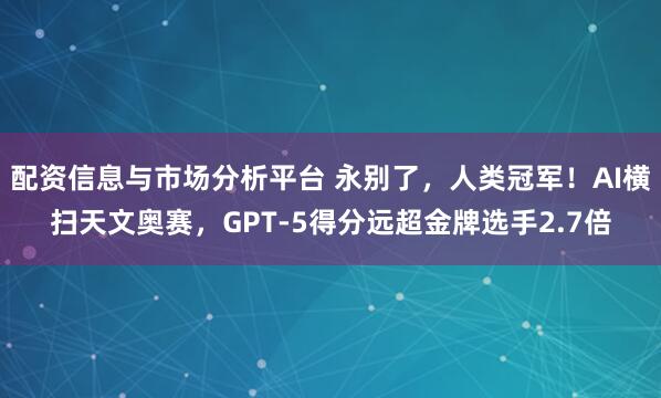 配资信息与市场分析平台 永别了，人类冠军！AI横扫天文奥赛，GPT-5得分远超金牌选手2.7倍