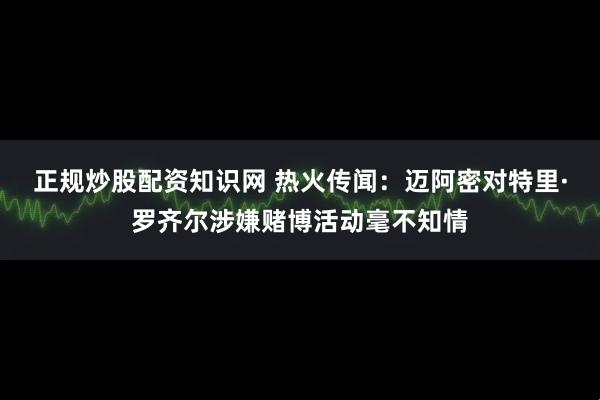 正规炒股配资知识网 热火传闻：迈阿密对特里·罗齐尔涉嫌赌博活动毫不知情