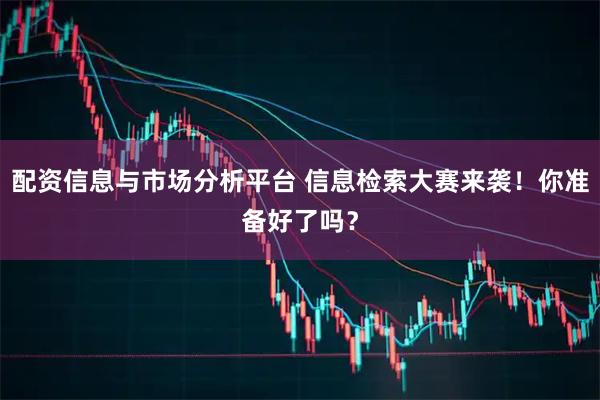 配资信息与市场分析平台 信息检索大赛来袭！你准备好了吗？