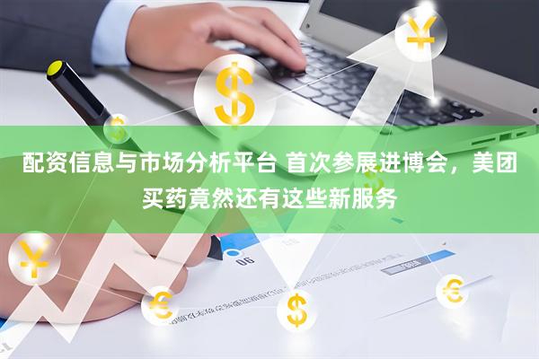 配资信息与市场分析平台 首次参展进博会，美团买药竟然还有这些新服务
