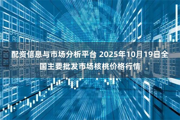 配资信息与市场分析平台 2025年10月19日全国主要批发市场核桃价格行情