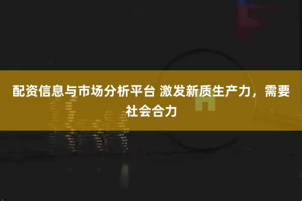 配资信息与市场分析平台 激发新质生产力，需要社会合力