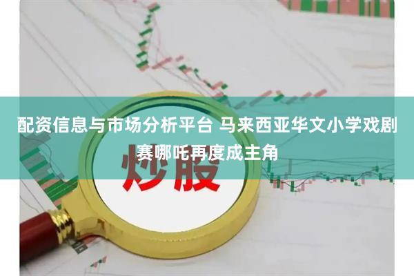 配资信息与市场分析平台 马来西亚华文小学戏剧赛哪吒再度成主角