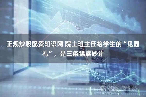 正规炒股配资知识网 院士班主任给学生的“见面礼”，是三条锦囊妙计