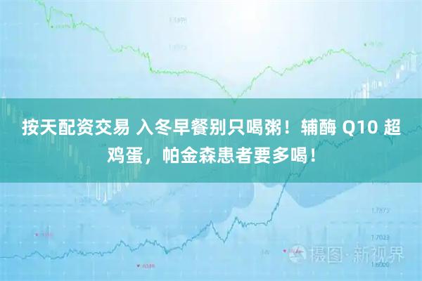 按天配资交易 入冬早餐别只喝粥！辅酶 Q10 超鸡蛋，帕金森患者要多喝！