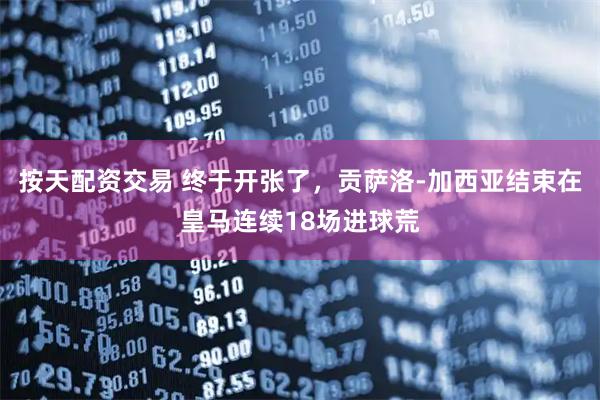 按天配资交易 终于开张了，贡萨洛-加西亚结束在皇马连续18场进球荒