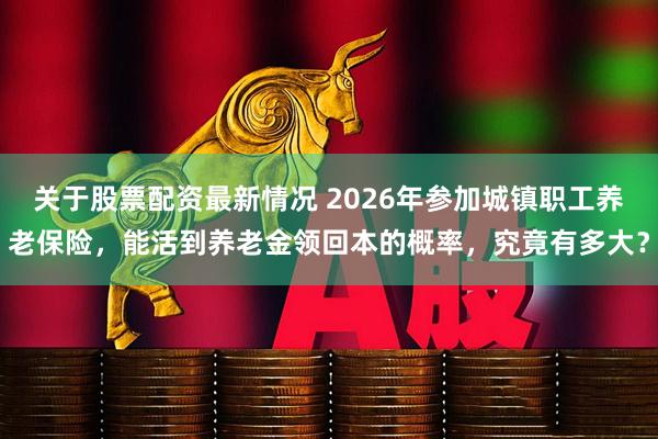 关于股票配资最新情况 2026年参加城镇职工养老保险，能活到养老金领回本的概率，究竟有多大？