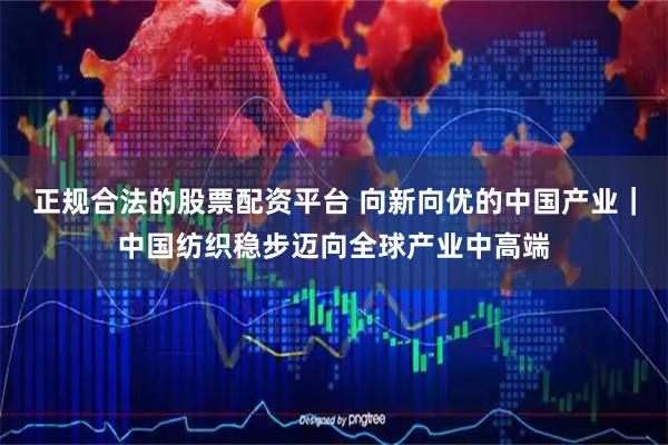 正规合法的股票配资平台 向新向优的中国产业｜中国纺织稳步迈向全球产业中高端