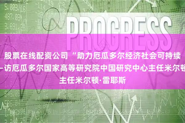 股票在线配资公司 “助力厄瓜多尔经济社会可持续发展”——访厄瓜多尔国家高等研究院中国研究中心主任米尔顿·雷耶斯