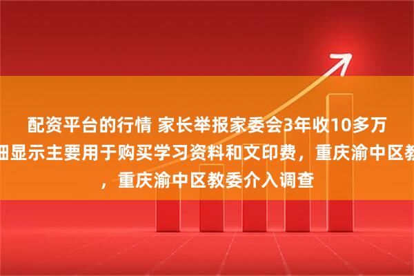 配资平台的行情 家长举报家委会3年收10多万元班费，明细显示主要用于购买学习资料和文印费，重庆渝中区教委介入调查