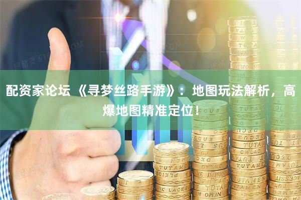 配资家论坛 《寻梦丝路手游》：地图玩法解析，高爆地图精准定位！