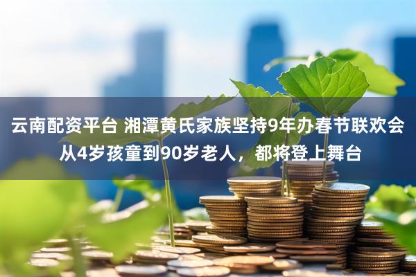 云南配资平台 湘潭黄氏家族坚持9年办春节联欢会 从4岁孩童到90岁老人，都将登上舞台