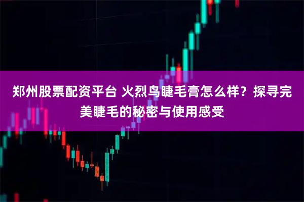 郑州股票配资平台 火烈鸟睫毛膏怎么样？探寻完美睫毛的秘密与使用感受