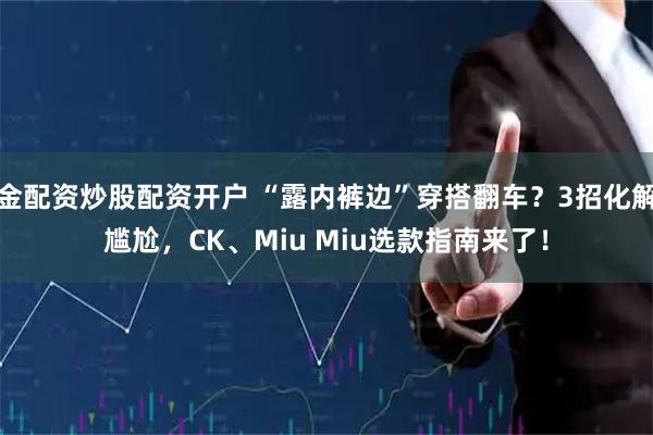 金配资炒股配资开户 “露内裤边”穿搭翻车？3招化解尴尬，CK、Miu Miu选款指南来了！