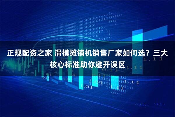 正规配资之家 滑模摊铺机销售厂家如何选？三大核心标准助你避开误区