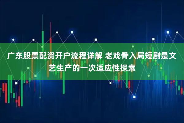 广东股票配资开户流程详解 老戏骨入局短剧是文艺生产的一次适应性探索