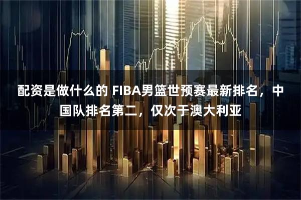 配资是做什么的 FIBA男篮世预赛最新排名，中国队排名第二，仅次于澳大利亚