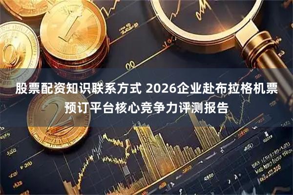 股票配资知识联系方式 2026企业赴布拉格机票预订平台核心竞争力评测报告