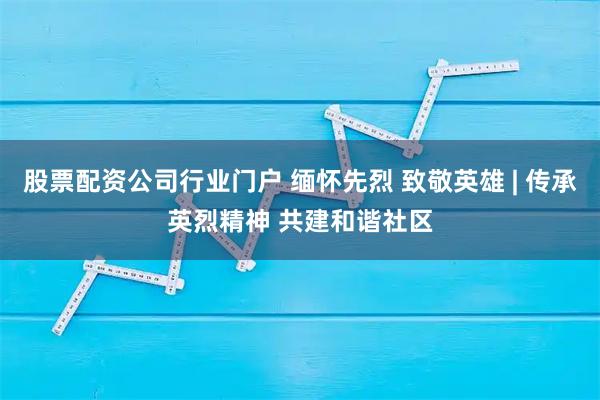 股票配资公司行业门户 缅怀先烈 致敬英雄 | 传承英烈精神 共建和谐社区