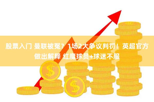 股票入门 曼联被冤？1场2大争议判罚！英超官方做出解释 红魔球员+球迷不服