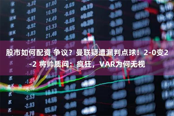 股市如何配资 争议？曼联疑遭漏判点球！2-0变2-2 将帅质问：疯狂，VAR为何无视