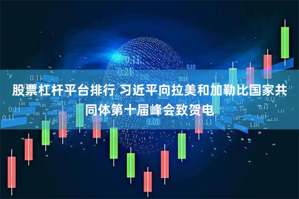 股票杠杆平台排行 习近平向拉美和加勒比国家共同体第十届峰会致贺电