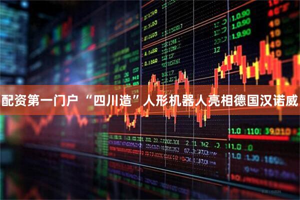 配资第一门户 “四川造”人形机器人亮相德国汉诺威