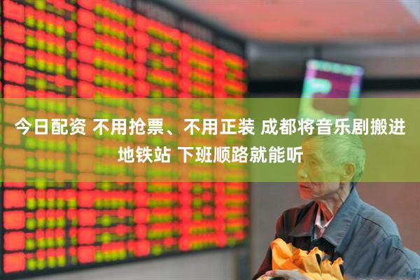 今日配资 不用抢票、不用正装 成都将音乐剧搬进地铁站 下班顺路就能听