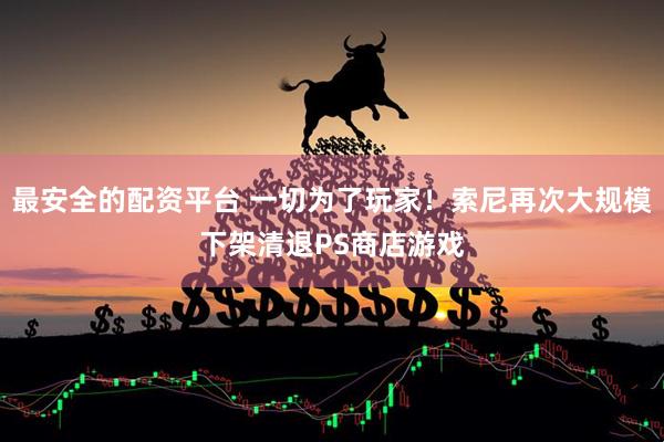 最安全的配资平台 一切为了玩家！索尼再次大规模下架清退PS商店游戏