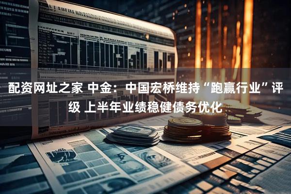 配资网址之家 中金：中国宏桥维持“跑赢行业”评级 上半年业绩稳健债务优化